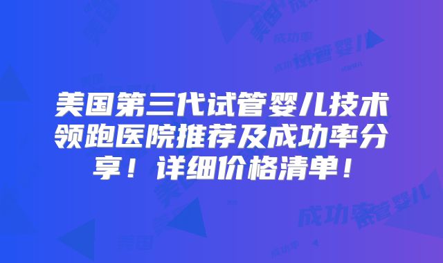 美国第三代试管婴儿技术领跑医院推荐及成功率分享!详细价格清单!