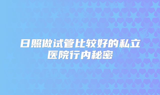 日照做试管比较好的私立医院行内秘密