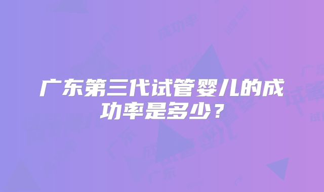 广东第三代试管婴儿的成功率是多少？