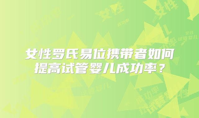 女性罗氏易位携带者如何提高试管婴儿成功率？