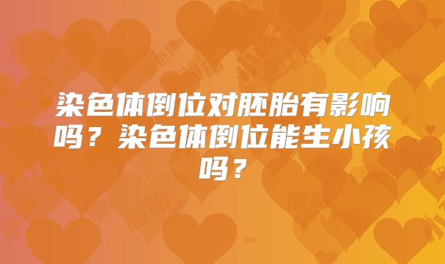 染色体倒位对胚胎有影响吗？染色体倒位能生小孩吗？