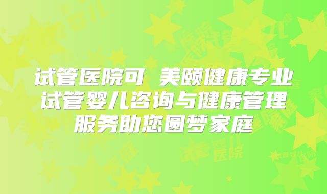 试管医院可問美颐健康专业试管婴儿咨询与健康管理服务助您圆梦家庭