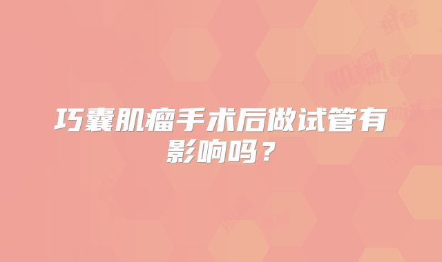 巧囊肌瘤手术后做试管有影响吗？