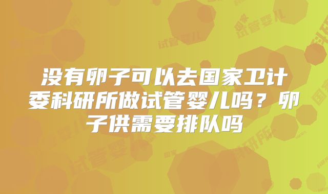 没有卵子可以去国家卫计委科研所做试管婴儿吗？卵子供需要排队吗