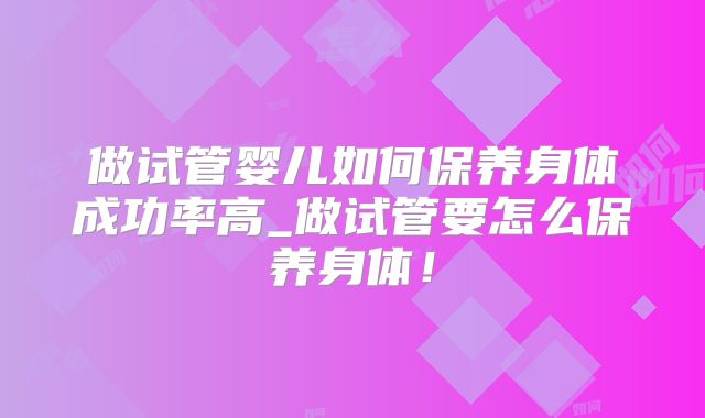 做试管婴儿如何保养身体成功率高_做试管要怎么保养身体！