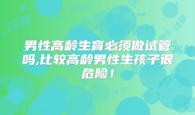 男性高龄生育必须做试管吗,比较高龄男性生孩子很危险!