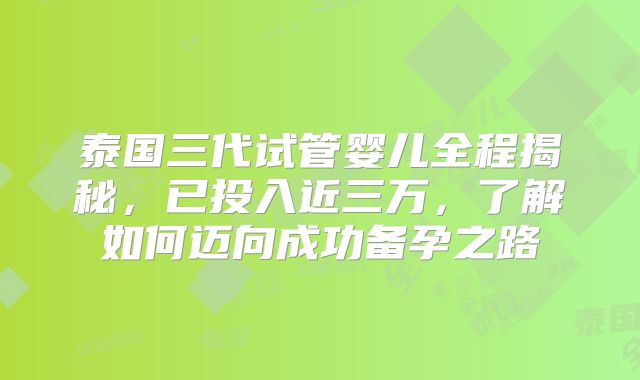 泰国三代试管婴儿全程揭秘，已投入近三万，了解如何迈向成功备孕之路