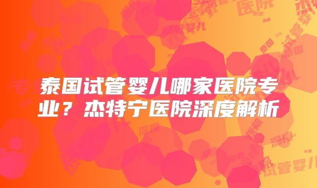 泰国试管婴儿哪家医院专业？杰特宁医院深度解析