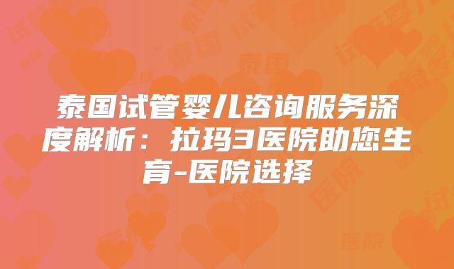泰国试管婴儿咨询服务深度解析：拉玛3医院助您生育-医院选择