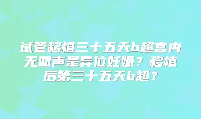 试管移植三十五天b超宫内无回声是异位妊娠？移植后第三十五天b超？