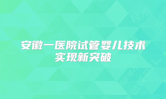 安徽一医院试管婴儿技术实现新突破