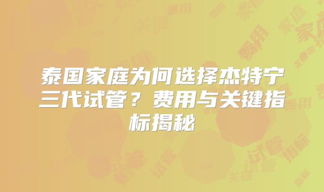 泰国家庭为何选择杰特宁三代试管？费用与关键指标揭秘