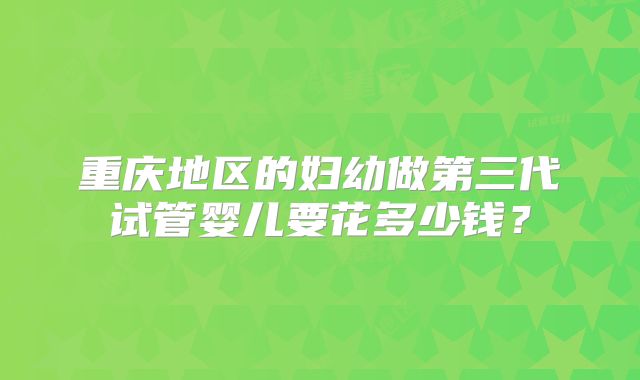 重庆地区的妇幼做第三代试管婴儿要花多少钱？