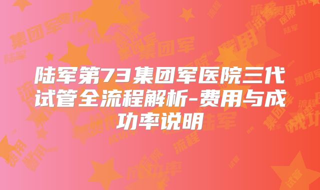 陆军第73集团军医院三代试管全流程解析-费用与成功率说明