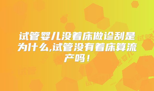 试管婴儿没着床做诊刮是为什么,试管没有着床算流产吗！