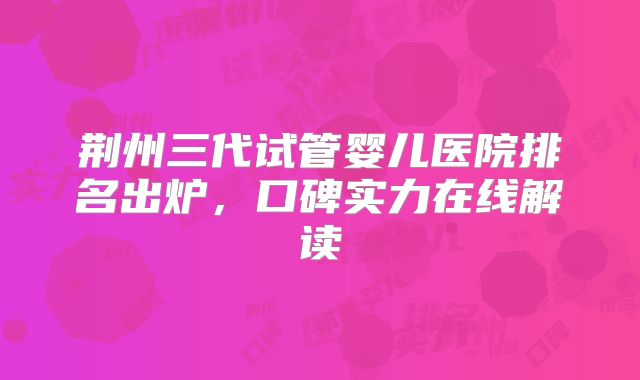 荆州三代试管婴儿医院排名出炉，口碑实力在线解读