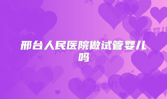 邢台人民医院做试管婴儿吗