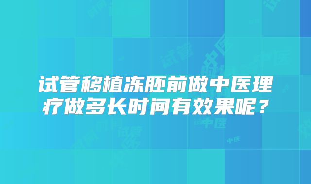 试管移植冻胚前做中医理疗做多长时间有效果呢？