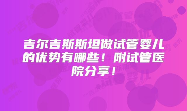 吉尔吉斯斯坦做试管婴儿的优势有哪些！附试管医院分享！