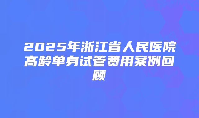 2025年浙江省人民医院高龄单身试管费用案例回顾