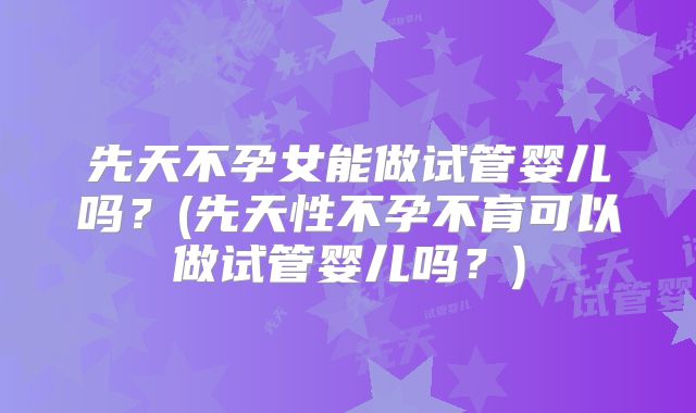 先天不孕女能做试管婴儿吗？(先天性不孕不育可以做试管婴儿吗？)