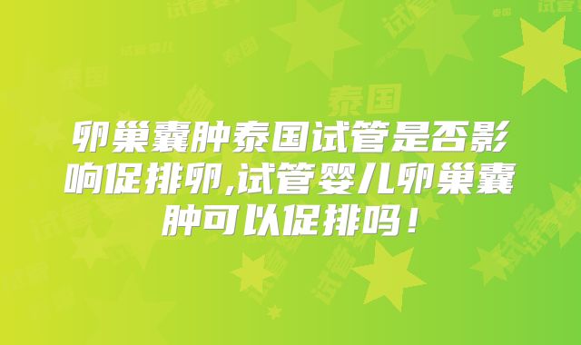 卵巢囊肿泰国试管是否影响促排卵,试管婴儿卵巢囊肿可以促排吗！