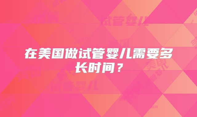 在美国做试管婴儿需要多长时间？