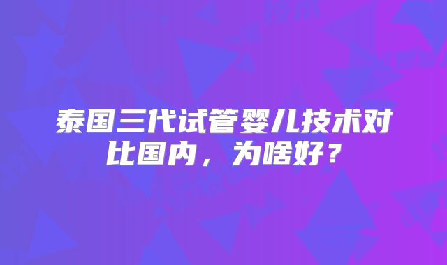 泰国三代试管婴儿技术对比国内，为啥好？