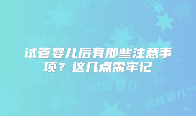 试管婴儿后有那些注意事项？这几点需牢记