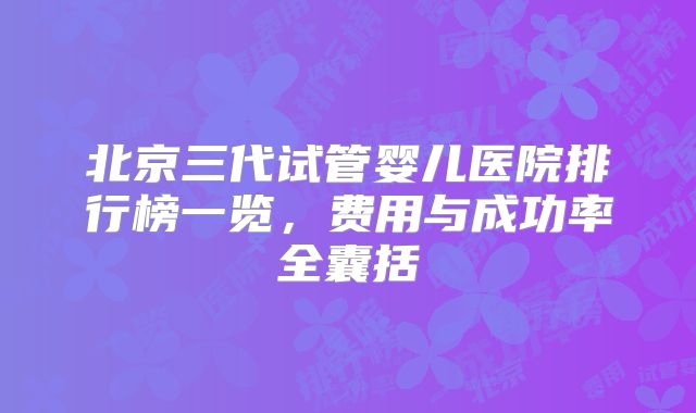 北京三代试管婴儿医院排行榜一览，费用与成功率全囊括