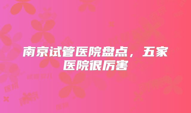 南京试管医院盘点，五家医院很厉害