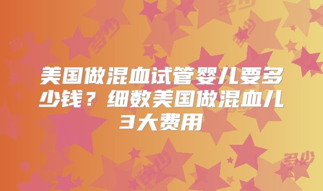 美国做混血试管婴儿要多少钱？细数美国做混血儿3大费用