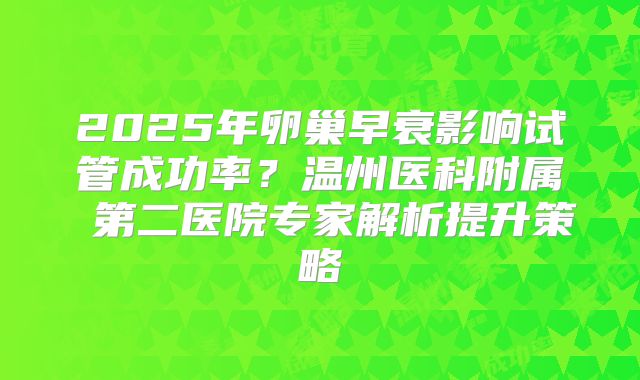 2025年卵巢早衰影响试管成功率？温州医科附属 第二医院专家解析提升策略