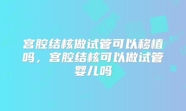 宫腔结核做试管可以移植吗,宫腔结核可以做试管婴儿吗
