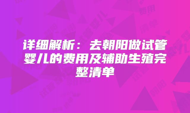 详细解析：去朝阳做试管婴儿的费用及辅助生殖完整清单