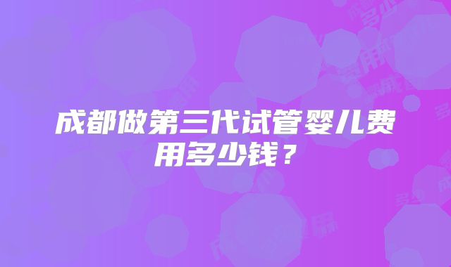 成都做第三代试管婴儿费用多少钱？