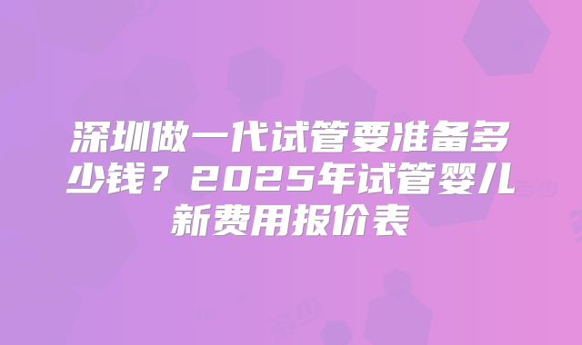 深圳做一代试管要准备多少钱？2025年试管婴儿新费用报价表