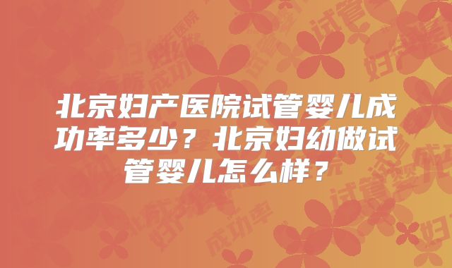 北京妇产医院试管婴儿成功率多少？北京妇幼做试管婴儿怎么样？