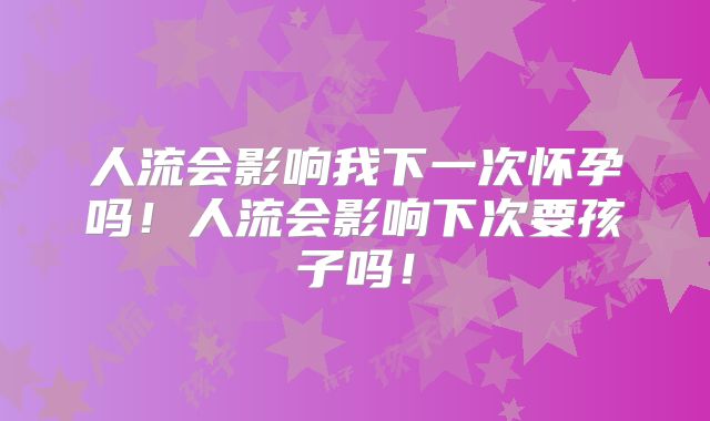 人流会影响我下一次怀孕吗！人流会影响下次要孩子吗！