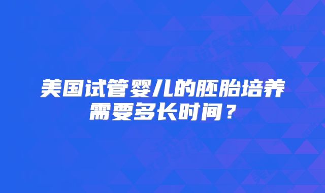 美国试管婴儿的胚胎培养需要多长时间？
