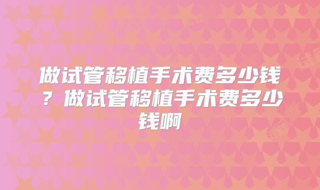 做试管移植手术费多少钱？做试管移植手术费多少钱啊