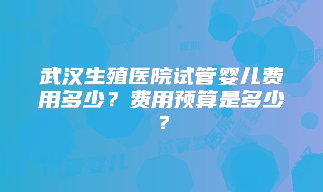 武汉生殖医院试管婴儿费用多少？费用预算是多少？