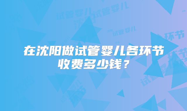 在沈阳做试管婴儿各环节收费多少钱？
