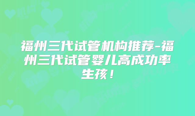 福州三代试管机构推荐-福州三代试管婴儿高成功率生孩!