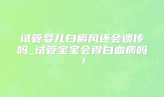 试管婴儿白癜风还会遗传吗_试管宝宝会得白血病吗!