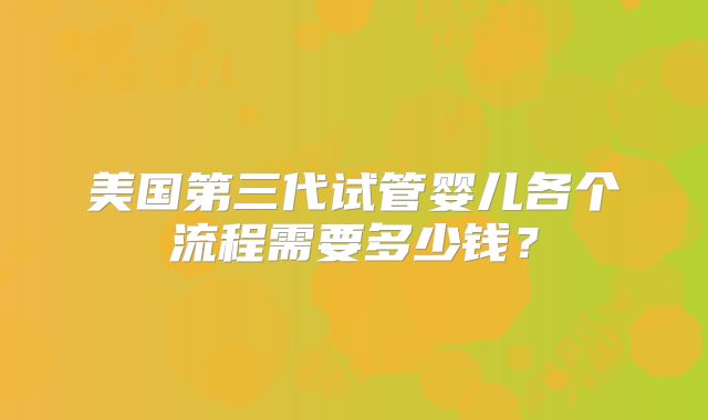 美国第三代试管婴儿各个流程需要多少钱？