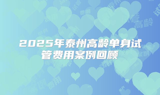 2025年泰州高龄单身试管费用案例回顾