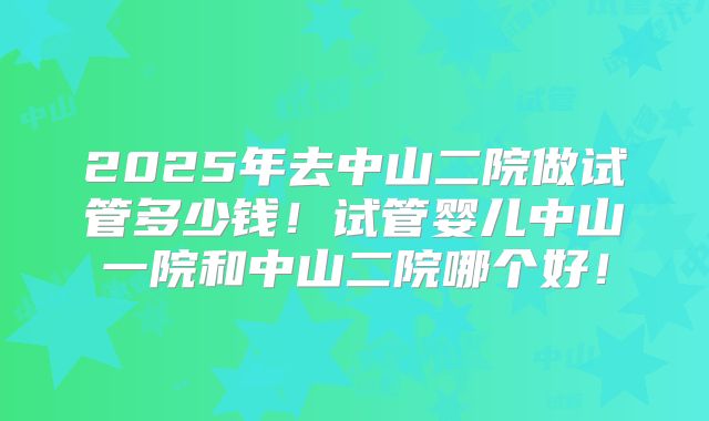 2025年去中山二院做试管多少钱！试管婴儿中山一院和中山二院哪个好！