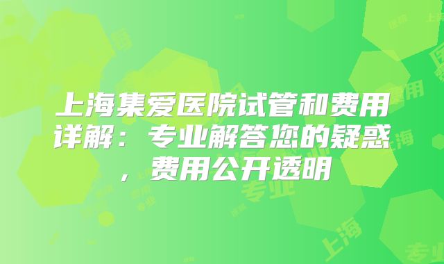 上海集爱医院试管和费用详解：专业解答您的疑惑，费用公开透明