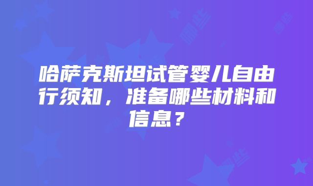 哈萨克斯坦试管婴儿自由行须知，准备哪些材料和信息？